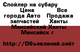 Спойлер на субару 96031AG000 › Цена ­ 6 000 - Все города Авто » Продажа запчастей   . Ханты-Мансийский,Ханты-Мансийск г.